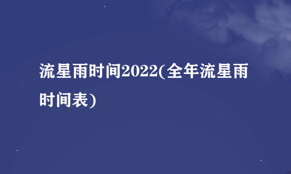 流星雨时间2022(全年流星雨时间表)