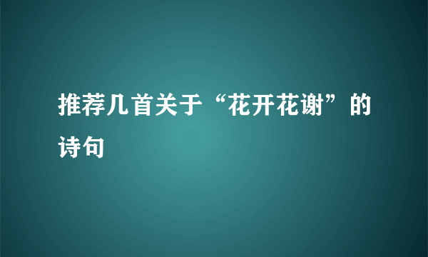 推荐几首关于“花开花谢”的诗句