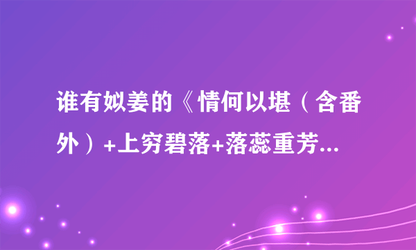 谁有姒姜的《情何以堪（含番外）+上穷碧落+落蕊重芳》的小说txt文件