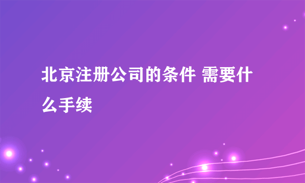 北京注册公司的条件 需要什么手续