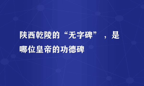 陕西乾陵的“无字碑” ，是哪位皇帝的功德碑