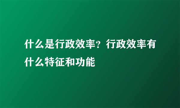 什么是行政效率？行政效率有什么特征和功能