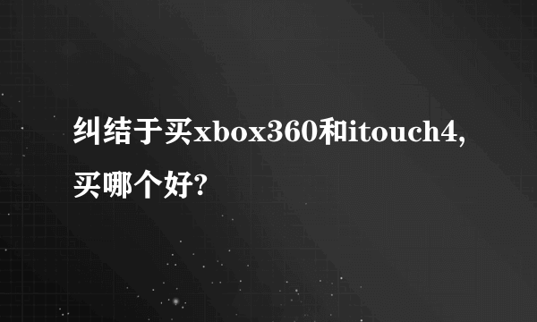 纠结于买xbox360和itouch4,买哪个好?