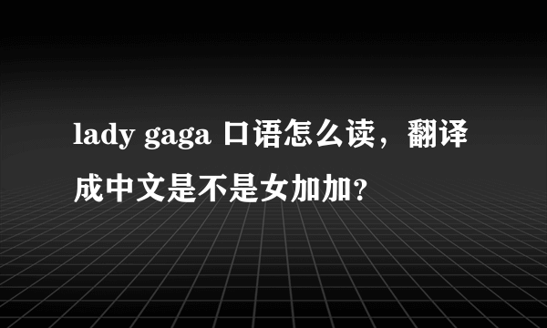 lady gaga 口语怎么读，翻译成中文是不是女加加？