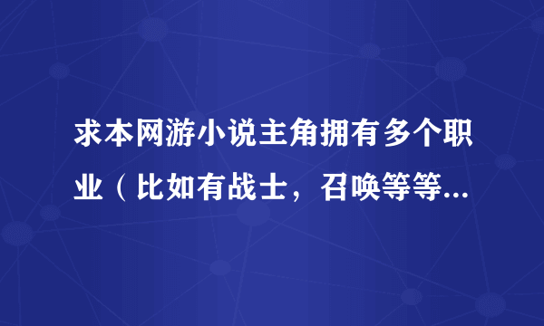 求本网游小说主角拥有多个职业（比如有战士，召唤等等）章节超过1000章