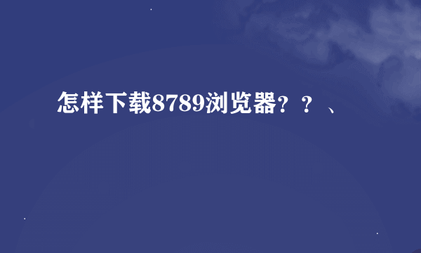 怎样下载8789浏览器？？、