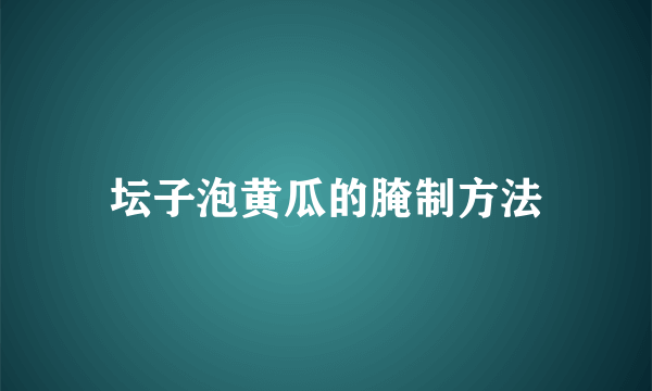 坛子泡黄瓜的腌制方法