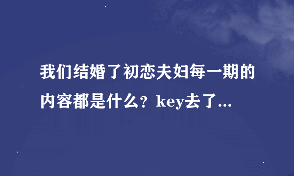 我们结婚了初恋夫妇每一期的内容都是什么？key去了哪几期？