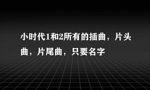 小时代1和2所有的插曲，片头曲，片尾曲，只要名字