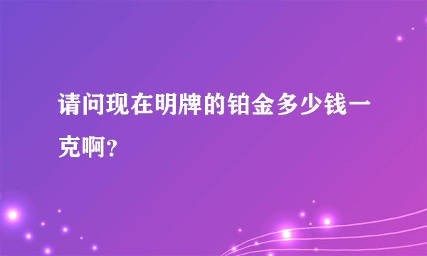 请问现在明牌的铂金多少钱一克啊？