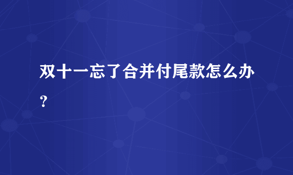 双十一忘了合并付尾款怎么办？