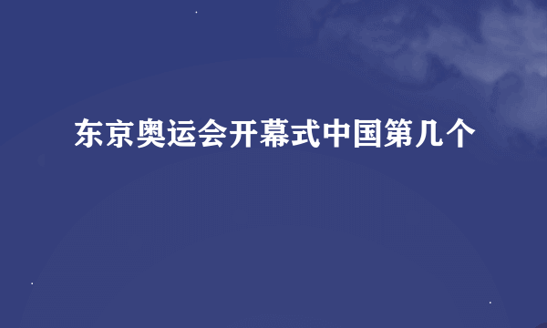 东京奥运会开幕式中国第几个