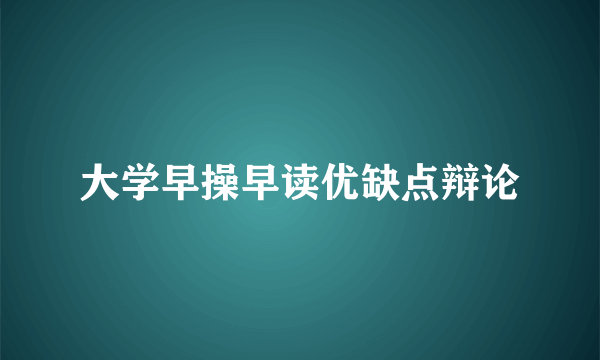 大学早操早读优缺点辩论