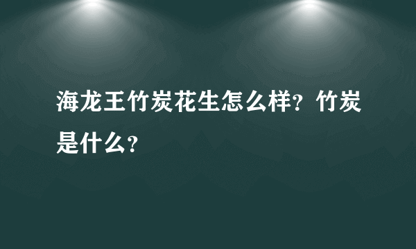 海龙王竹炭花生怎么样？竹炭是什么？