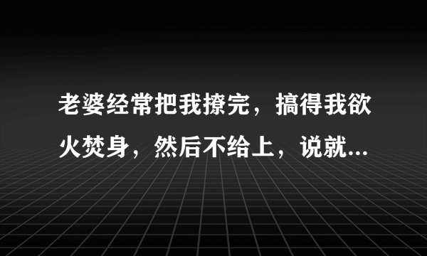 老婆经常把我撩完，搞得我欲火焚身，然后不给上，说就喜欢这样，是什么心态呀