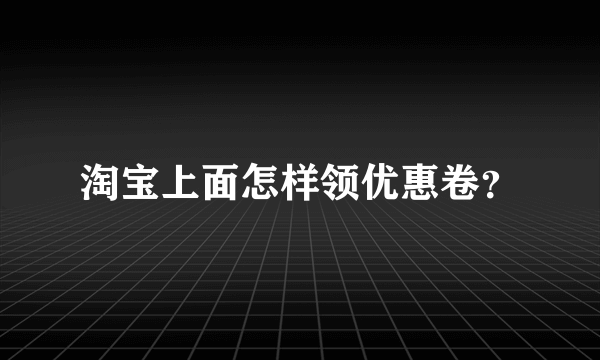 淘宝上面怎样领优惠卷？