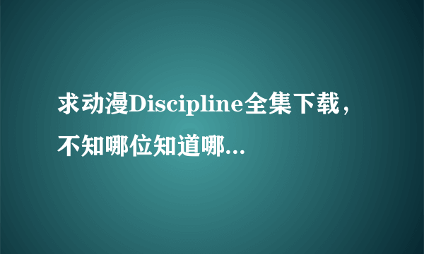 求动漫Discipline全集下载，不知哪位知道哪有得下载？