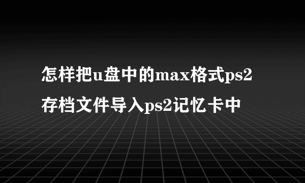 怎样把u盘中的max格式ps2存档文件导入ps2记忆卡中