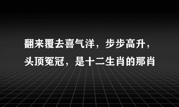 翻来覆去喜气洋，步步高升，头顶冤冠，是十二生肖的那肖