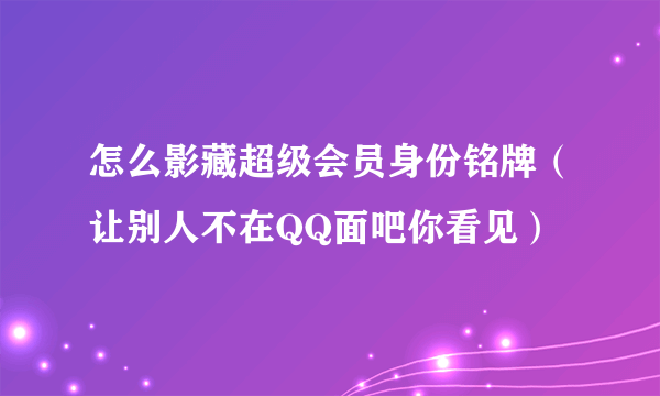 怎么影藏超级会员身份铭牌（让别人不在QQ面吧你看见）