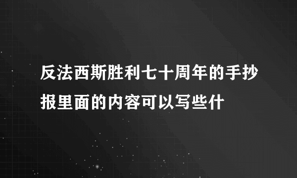 反法西斯胜利七十周年的手抄报里面的内容可以写些什