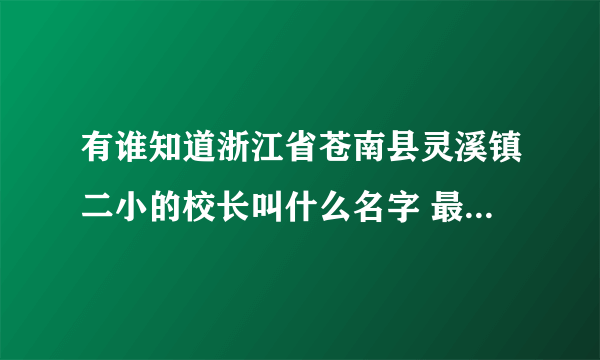 有谁知道浙江省苍南县灵溪镇二小的校长叫什么名字 最好是1994——1999年的校长名字