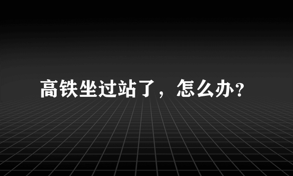 高铁坐过站了，怎么办？