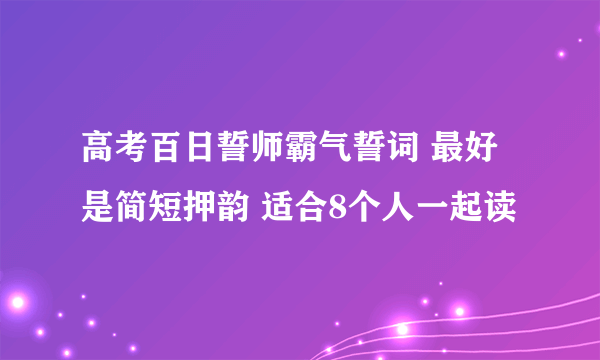 高考百日誓师霸气誓词 最好是简短押韵 适合8个人一起读