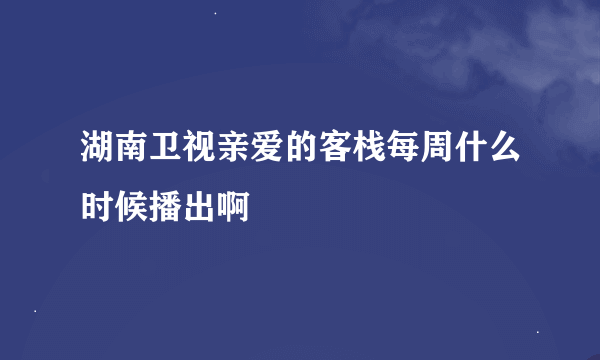 湖南卫视亲爱的客栈每周什么时候播出啊