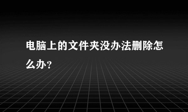 电脑上的文件夹没办法删除怎么办？