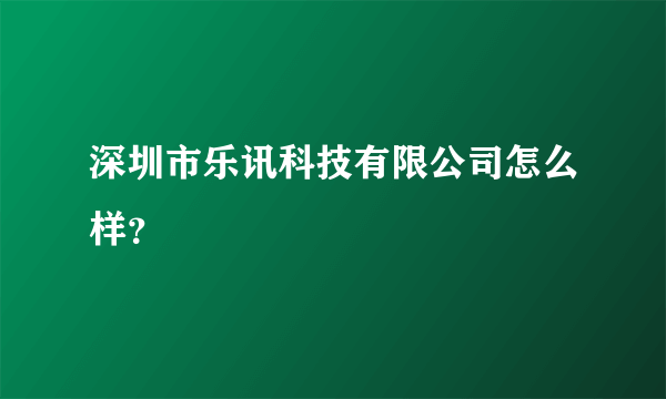 深圳市乐讯科技有限公司怎么样？