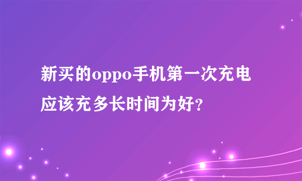 新买的oppo手机第一次充电应该充多长时间为好？