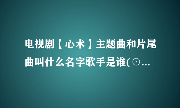 电视剧【心术】主题曲和片尾曲叫什么名字歌手是谁(⊙_⊙)？