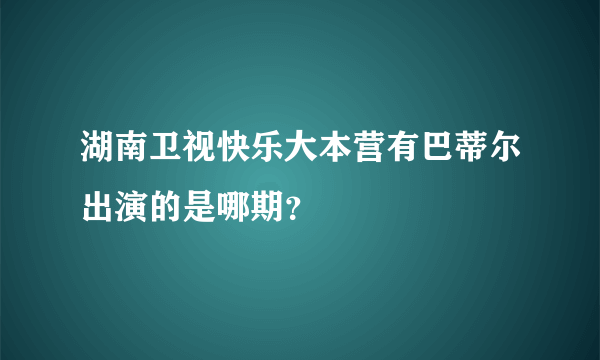 湖南卫视快乐大本营有巴蒂尔出演的是哪期？