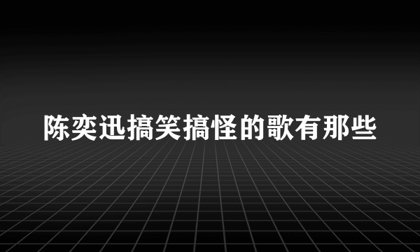 陈奕迅搞笑搞怪的歌有那些