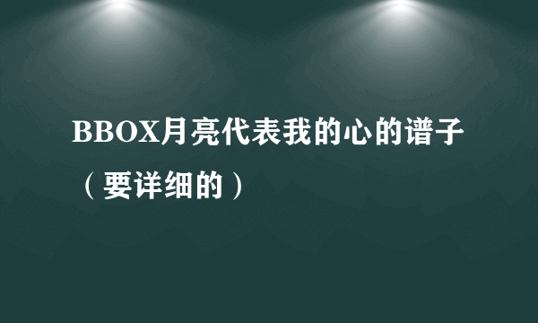 BBOX月亮代表我的心的谱子（要详细的）