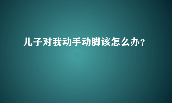 儿子对我动手动脚该怎么办？