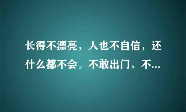 长得不漂亮，人也不自信，还什么都不会。不敢出门，不敢见陌生人，说话也没底气。