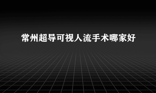 常州超导可视人流手术哪家好