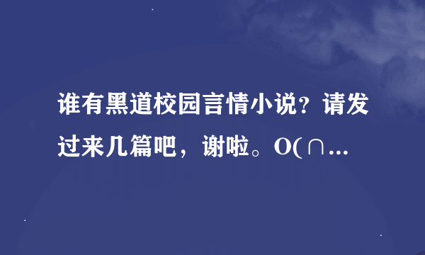 谁有黑道校园言情小说？请发过来几篇吧，谢啦。O(∩_∩)O~（我要一整篇的，不只要题目哈。）