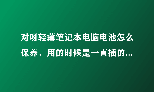 对呀轻薄笔记本电脑电池怎么保养，用的时候是一直插的电源吗？