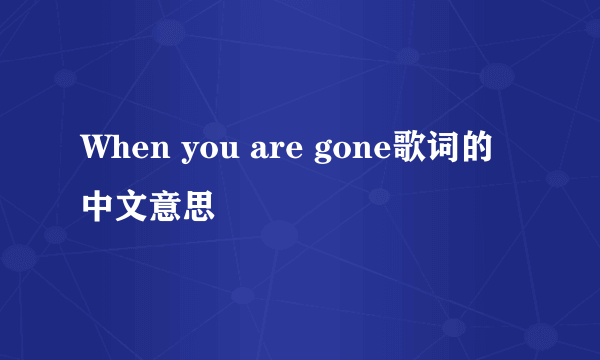 When you are gone歌词的中文意思