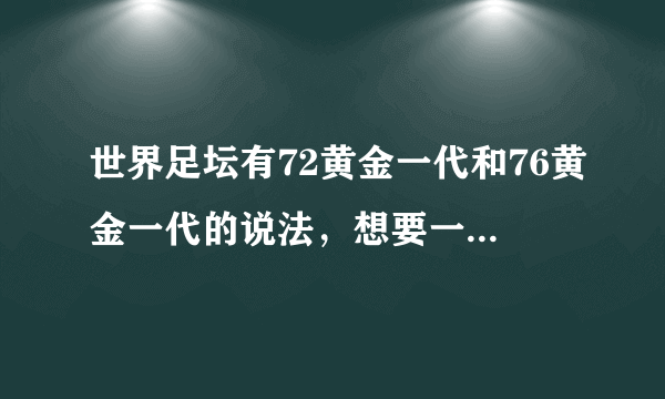 世界足坛有72黄金一代和76黄金一代的说法，想要一下名单及详细资料。谢谢啦！！