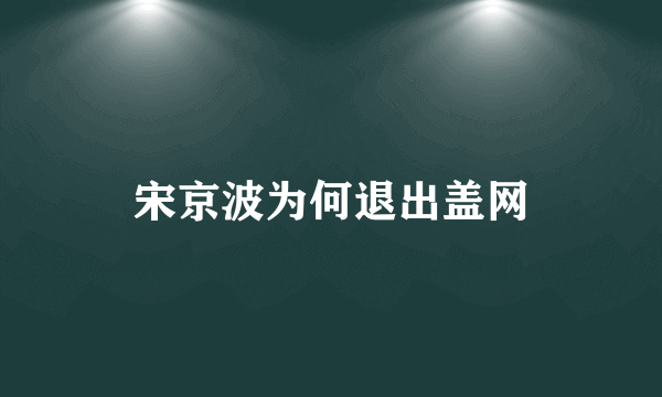 宋京波为何退出盖网