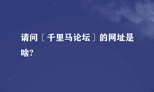 请问〔千里马论坛〕的网址是啥?