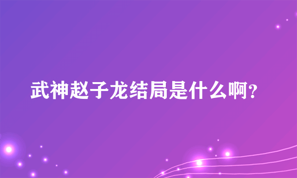 武神赵子龙结局是什么啊？