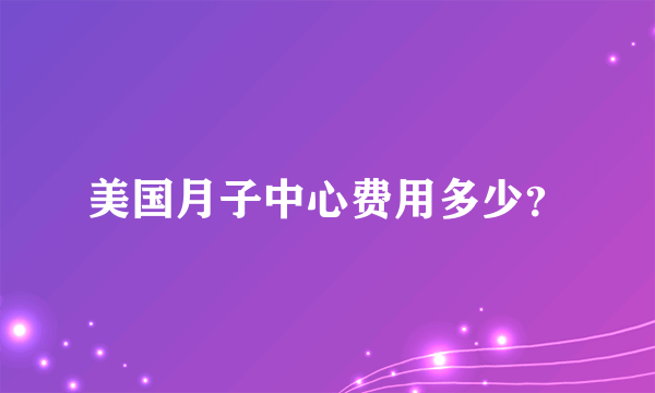 美国月子中心费用多少？