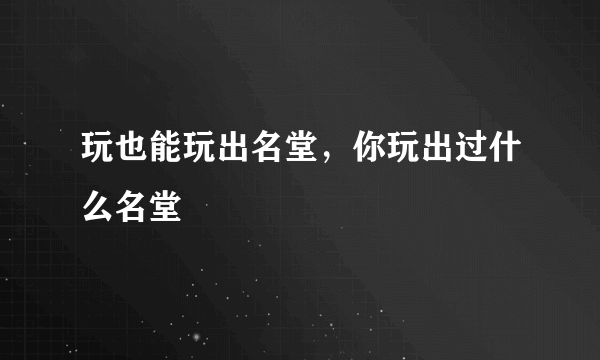 玩也能玩出名堂，你玩出过什么名堂