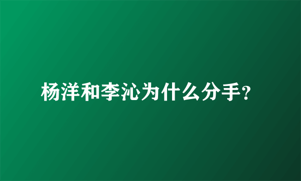 杨洋和李沁为什么分手？