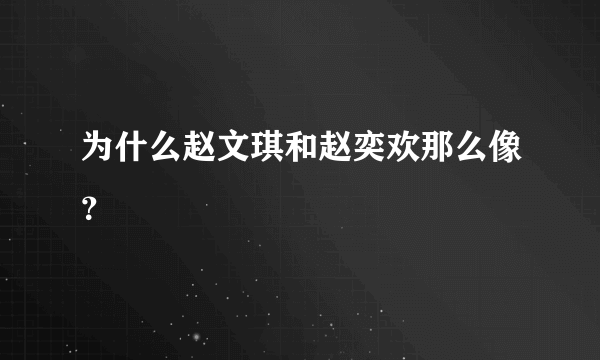 为什么赵文琪和赵奕欢那么像？